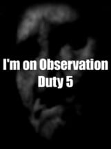 I'm on Observation Duty 5 Image