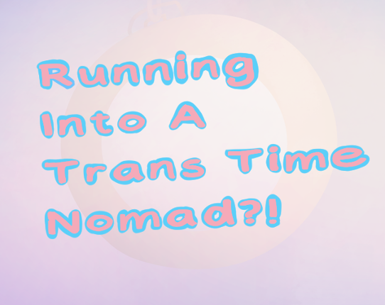 Running Into A Trans Time Nomad?! Game Cover